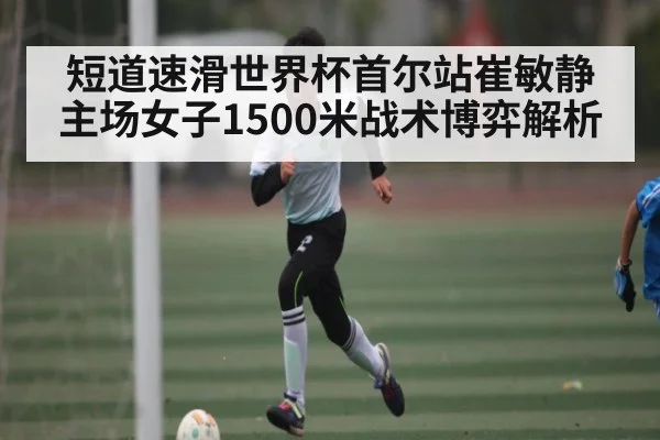 短道速滑世界杯首尔站崔敏静主场女子1500米战术博弈解析