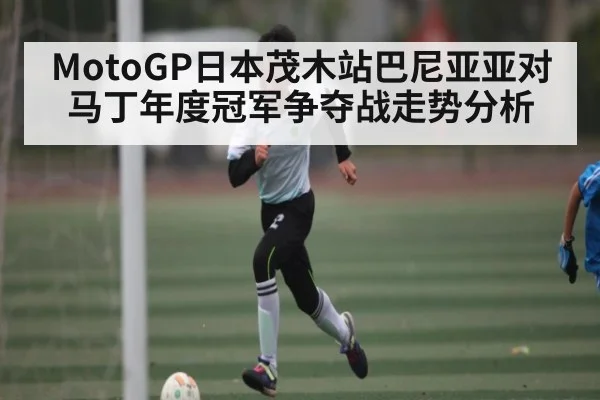 MotoGP日本茂木站巴尼亚亚对马丁年度冠军争夺战走势分析