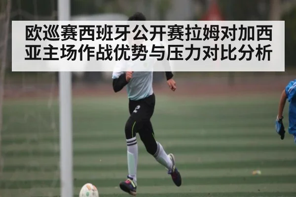 欧巡赛西班牙公开赛拉姆对加西亚主场作战优势与压力对比分析
