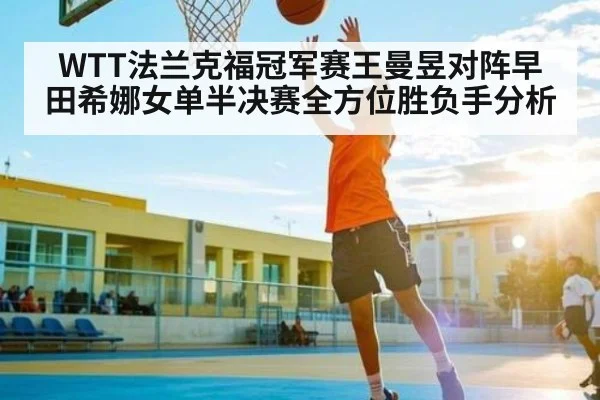 WTT法兰克福冠军赛王曼昱对阵早田希娜女单半决赛全方位胜负手分析