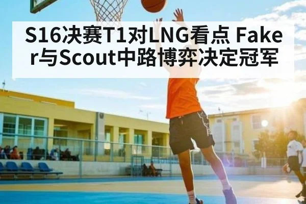 S16决赛T1对LNG看点 Faker与Scout中路博弈决定冠军