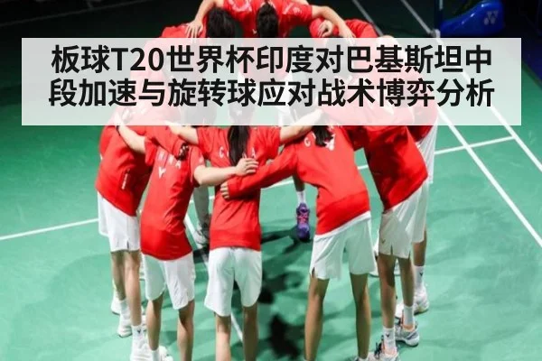 板球T20世界杯印度对巴基斯坦中段加速与旋转球应对战术博弈分析